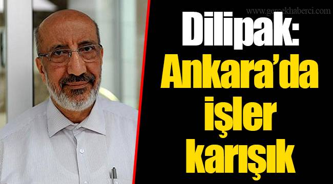 Dilipak: Ankara’da işler karışık