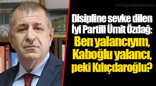 Disipline sevke dilen İyi Partili Ümit Özdağ: Ben yalancıyım, Kaboğlu yalancı, peki Kılıçdaroğlu?