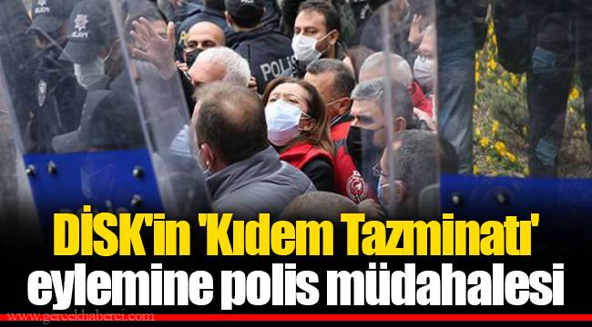 DİSK'in 'Kıdem Tazminatı' eylemine polis müdahalesi