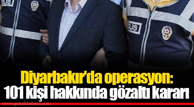 Diyarbakır'da operasyon: 101 kişi hakkında gözaltı kararı