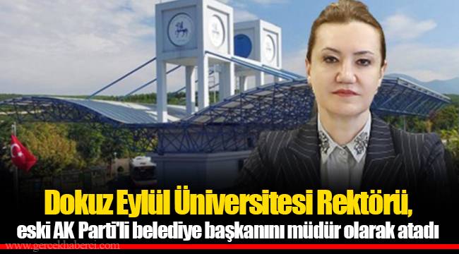 Dokuz Eylül Üniversitesi Rektörü, eski AKP'li belediye başkanını müdür olarak atadı
