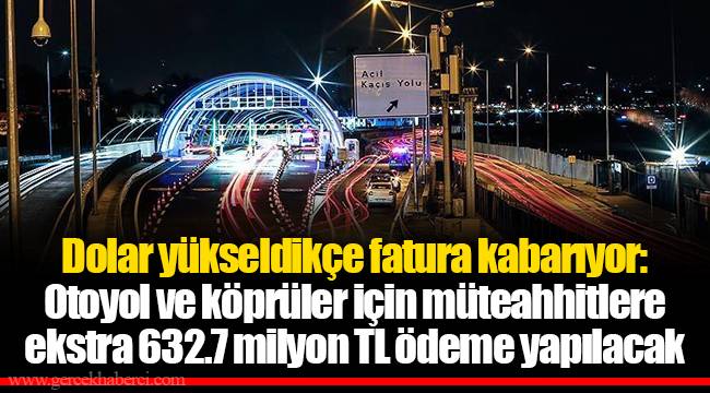Dolar yükseldikçe fatura kabarıyor: Otoyol ve köprüler için müteahhitlere ekstra 632.7 milyon TL ödeme yapılacak