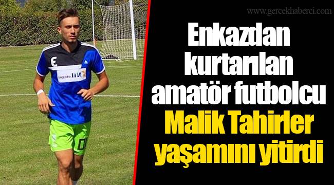Enkazdan kurtarılan amatör futbolcu Malik Tahirler yaşamını yitirdi