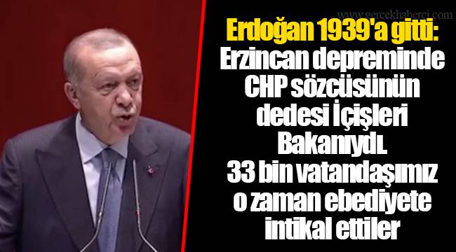 Erdoğan 1939'a gitti: Erzincan depreminde CHP sözcüsünün dedesi İçişleri Bakanıydı. 33 bin vatandaşımız o zaman ebediyete intikal ettiler