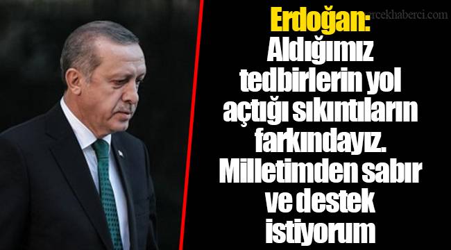 Erdoğan: Aldığımız tedbirlerin yol açtığı sıkıntıların farkındayız. Milletimden sabır ve destek istiyorum