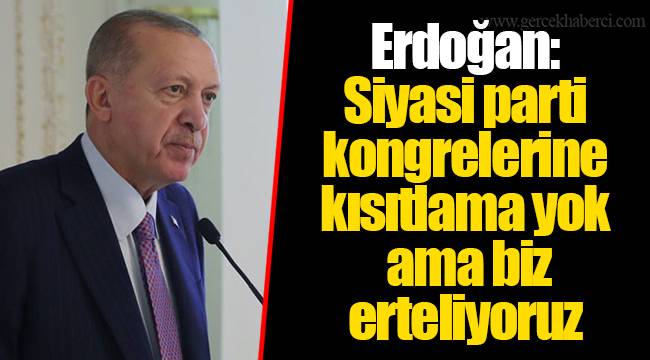 Erdoğan: Siyasi parti kongrelerine kısıtlama yok ama biz erteliyoruz