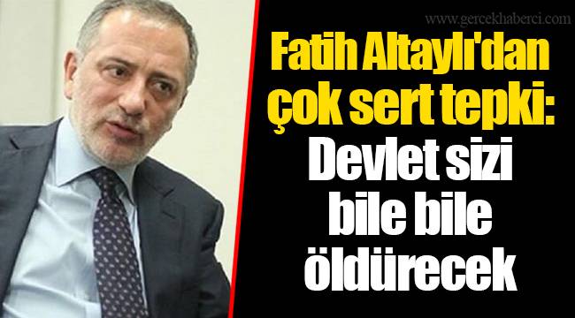 Fatih Altaylı'dan çok sert tepki: Devlet sizi bile bile öldürecek
