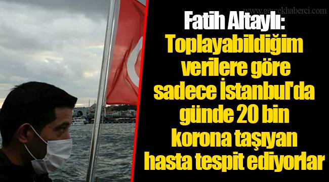 Fatih Altaylı: Toplayabildiğim verilere göre sadece İstanbul'da günde 20 bin korona taşıyan hasta tespit ediyorlar