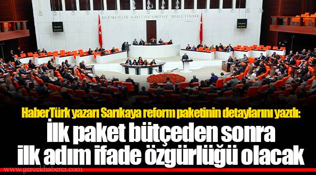 HaberTürk yazarı Sarıkaya reform paketinin detaylarını yazdı: İlk paket bütçeden sonra ilk adım ifade özgürlüğü olacak