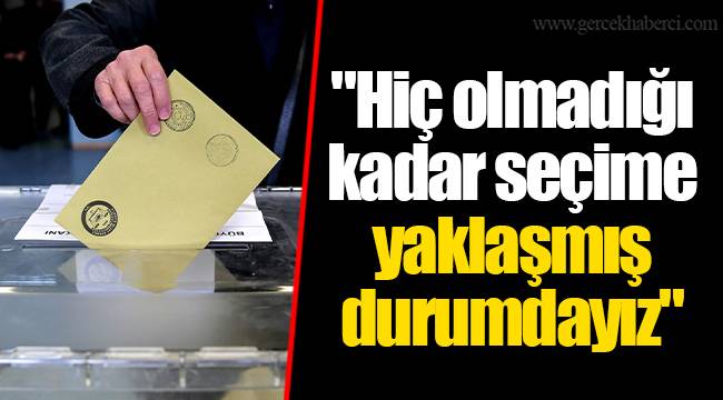 "Hiç olmadığı kadar seçime yaklaşmış durumdayız"