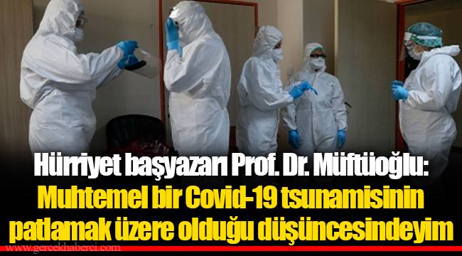 Hürriyet başyazarı Prof. Dr. Müftüoğlu: Muhtemel bir Covid-19 tsunamisinin patlamak üzere olduğu düşüncesindeyim