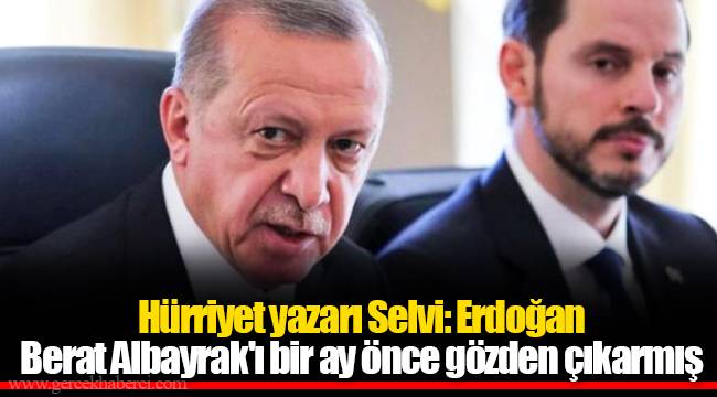 Hürriyet yazarı Selvi: Erdoğan Berat Albayrak'ı bir ay önce gözden çıkarmış