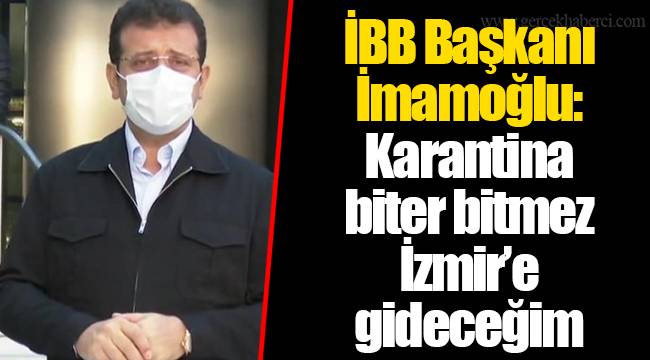 İBB Başkanı İmamoğlu: Karantina biter bitmez İzmir’e gideceğim