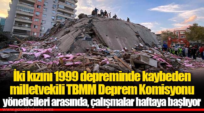 İki kızını 1999 depreminde kaybeden milletvekili TBMM Deprem Komisyonu yöneticileri arasında, çalışmalar haftaya başlıyor