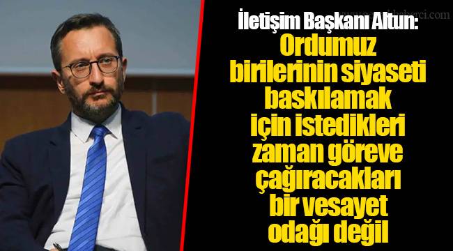 İletişim Başkanı Altun: Ordumuz birilerinin siyaseti baskılamak için istedikleri zaman göreve çağıracakları bir vesayet odağı değil