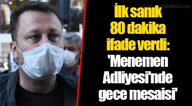 İlk sanık 80 dakika ifade verdi: Menemen Adliyesi'nde gece mesaisi