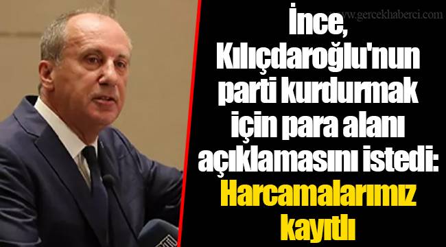 İnce, Kılıçdaroğlu'nun parti kurdurmak için para alanı açıklamasını istedi: Harcamalarımız kayıtlı
