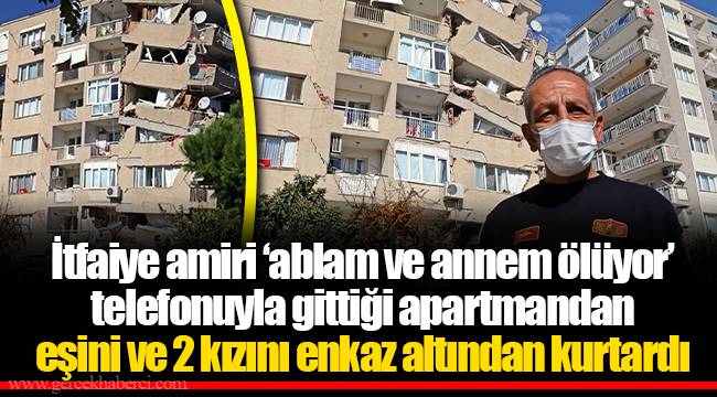 İtfaiye amiri ‘ablam ve annem ölüyor’ telefonuyla gittiği apartmandan eşini ve 2 kızını enkaz altından kurtardı