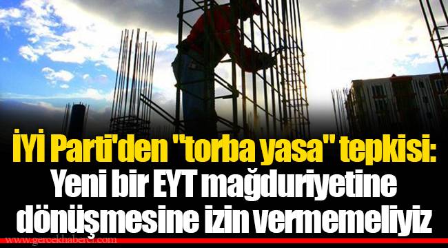 İYİ Parti'den "torba yasa" tepkisi: Yeni bir EYT mağduriyetine dönüşmesine izin vermemeliyiz