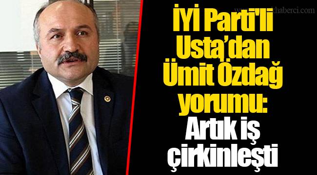 İYİ Parti'li Usta’dan Ümit Özdağ yorumu: Artık iş çirkinleşti
