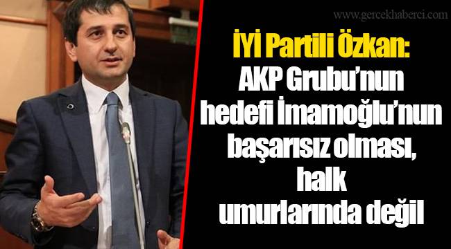 İYİ Partili Özkan: AKP Grubu’nun hedefi İmamoğlu’nun başarısız olması, halk umurlarında değil