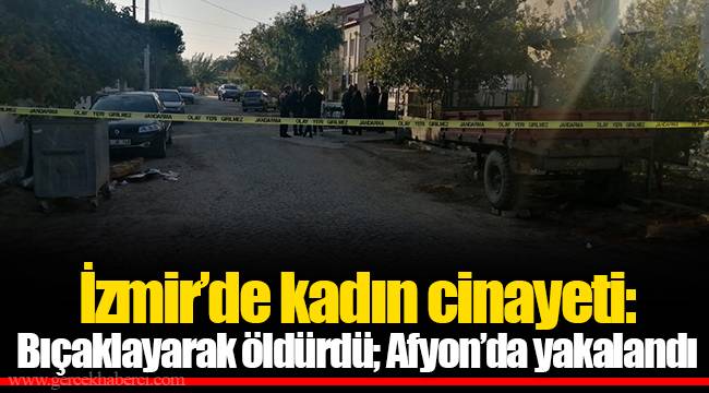 İzmir’de kadın cinayeti: Bıçaklayarak öldürdü; Afyon’da yakalandı