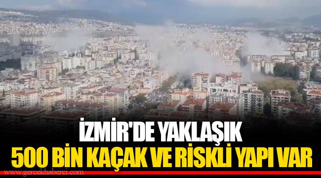 İZMİR'DE YAKLAŞIK 500 BİN KAÇAK VE RİSKLİ YAPI VAR