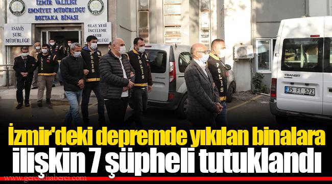 İzmir'deki depremde yıkılan binalara ilişkin 7 şüpheli tutuklandı