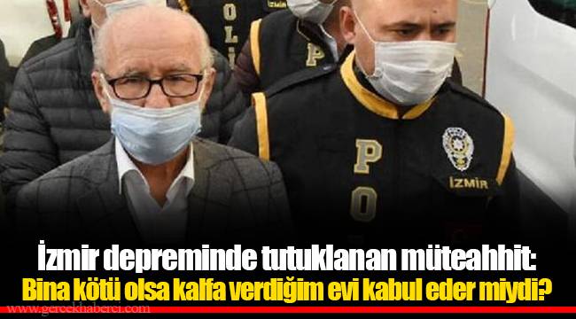 İzmir depreminde tutuklanan müteahhit: Bina kötü olsa kalfa verdiğim evi kabul eder miydi?