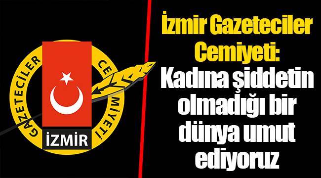 İzmir Gazeteciler Cemiyeti: Kadına şiddetin olmadığı bir dünya umut ediyoruz