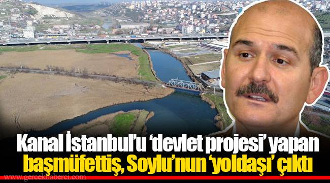 Kanal İstanbul’u ‘devlet projesi’ yapan başmüfettiş, Soylu’nun ‘yoldaşı’ çıktı