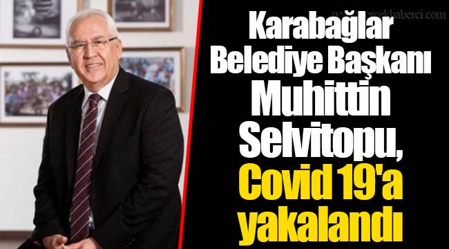 Karabağlar Belediye Başkanı Muhittin Selvitopu, Covid 19'a yakalandı