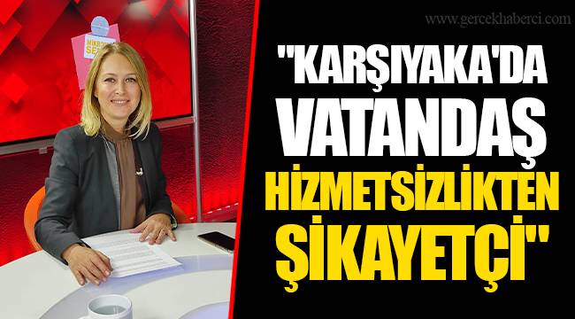 "KARŞIYAKA'DA VATANDAŞ HİZMETSİZLİKTEN ŞİKAYETÇİ"