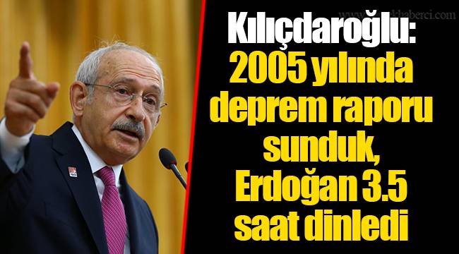 Kılıçdaroğlu: 2005 yılında deprem raporu sunduk, Erdoğan 3.5 saat dinledi ama uygulamadı