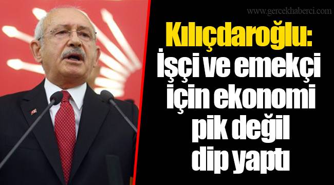 Kılıçdaroğlu: İşçi ve emekçi için ekonomi pik değil dip yaptı