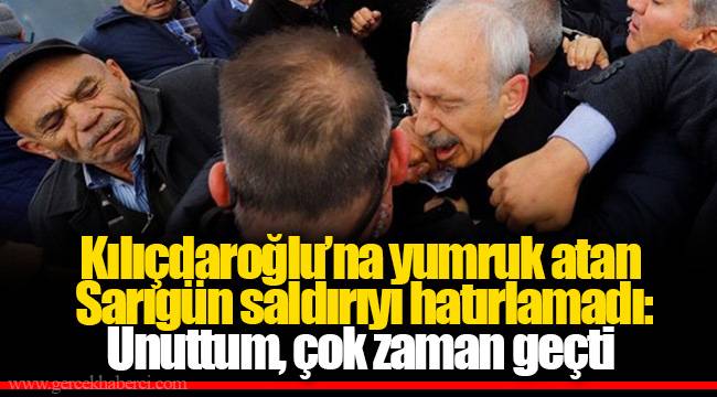Kılıçdaroğlu’na yumruk atan Sarıgün saldırıyı hatırlamadı: Unuttum, çok zaman geçti