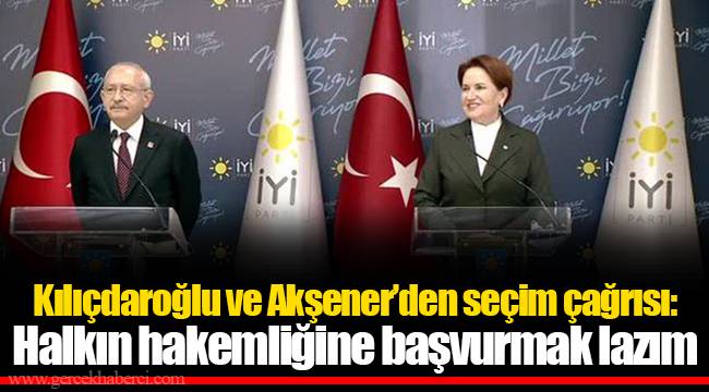 Kılıçdaroğlu ve Akşener’den seçim çağrısı: Halkın hakemliğine başvurmak lazım