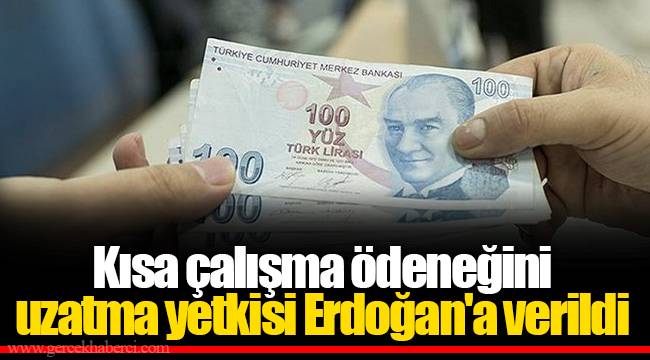 Kısa çalışma ödeneğini uzatma yetkisi Erdoğan'a verildi