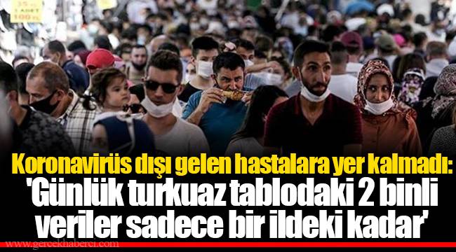 Koronavirüs dışı gelen hastalara yer kalmadı: 'Günlük turkuaz tablodaki 2 binli veriler sadece bir ildeki kadar'
