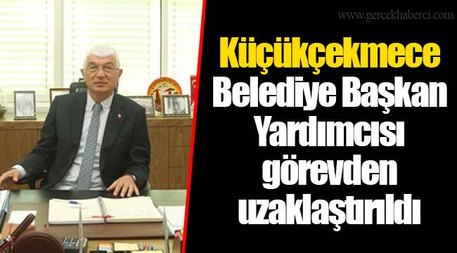 Küçükçekmece Belediye Başkan Yardımcısı görevden uzaklaştırıldı