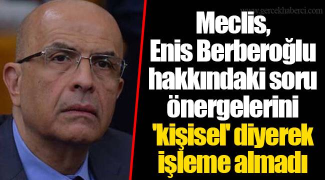 Meclis, Enis Berberoğlu hakkındaki soru önergelerini 'kişisel' diyerek işleme almadı