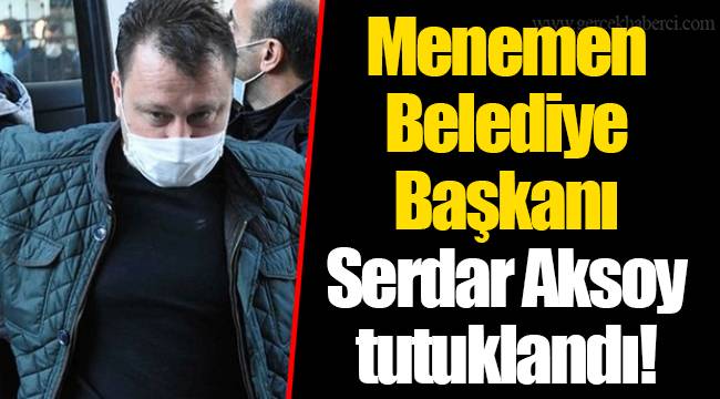 Menemen Belediye Başkanı Serdar Aksoy tutuklandı
