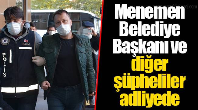 Menemen Belediye Başkanı ve diğer şüpheliler adliyede
