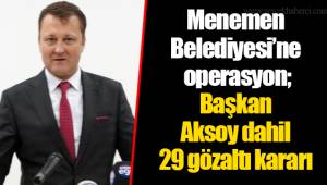 Menemen Belediyesi'ne operasyon, Başkan Aksoy dahil 29 gözaltı kararı