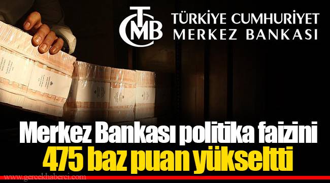 Merkez Bankası politika faizini 475 baz puan yükseltti