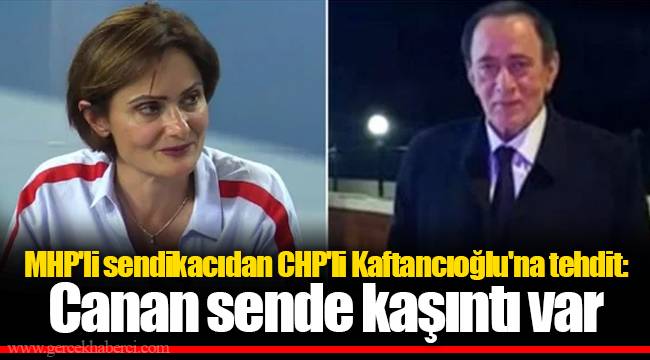 MHP'li sendikacıdan CHP'li Kaftancıoğlu'na tehdit: Canan sende kaşıntı var