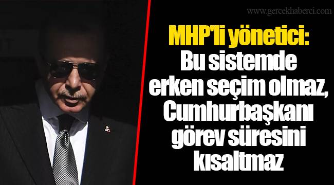 MHP'li yönetici: Bu sistemde erken seçim olmaz, Cumhurbaşkanı görev süresini kısaltmaz