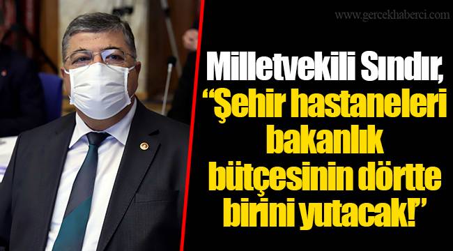 Milletvekili Sındır, “Şehir hastaneleri bakanlık bütçesinin dörtte birini yutacak!”