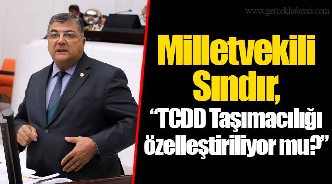 Milletvekili Sındır, “TCDD Taşımacılığı özelleştiriliyor mu?”