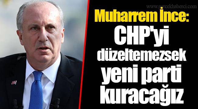 Muharrem İnce: CHP'yi düzeltemezsek yeni parti kuracağız